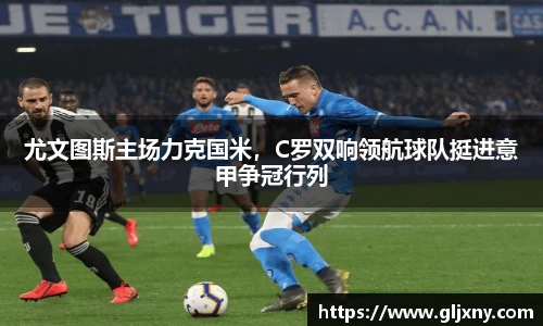 尤文图斯主场力克国米，C罗双响领航球队挺进意甲争冠行列