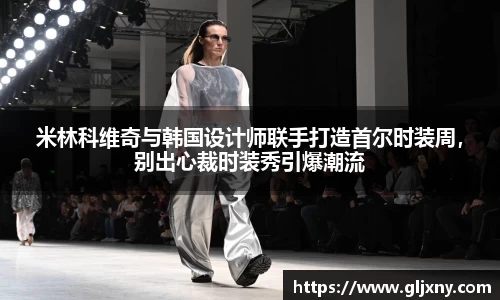 米林科维奇与韩国设计师联手打造首尔时装周，别出心裁时装秀引爆潮流