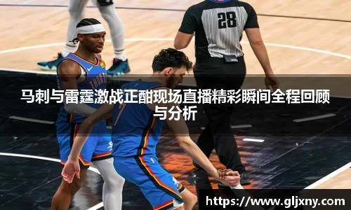 马刺与雷霆激战正酣现场直播精彩瞬间全程回顾与分析