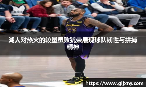 湖人对热火的较量虽败犹荣展现球队韧性与拼搏精神