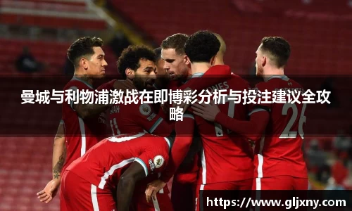 曼城与利物浦激战在即博彩分析与投注建议全攻略