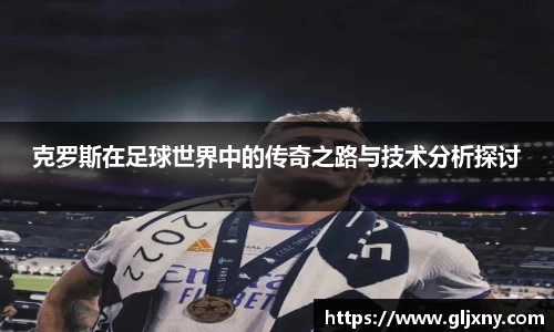 克罗斯在足球世界中的传奇之路与技术分析探讨