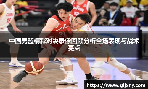 中国男篮精彩对决录像回顾分析全场表现与战术亮点