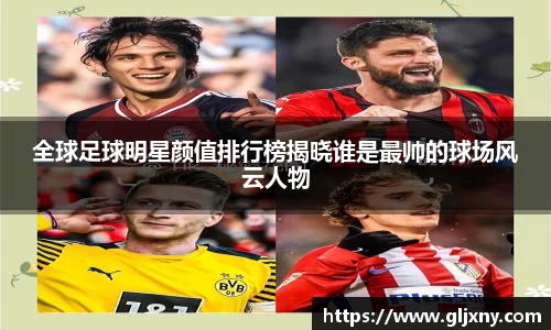 全球足球明星颜值排行榜揭晓谁是最帅的球场风云人物