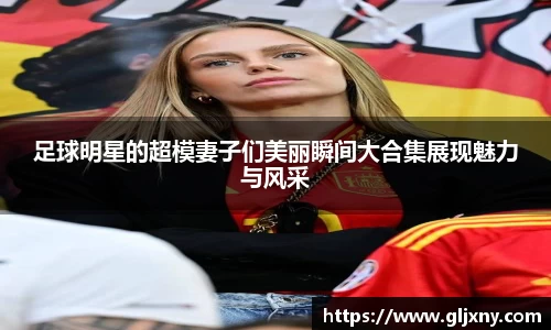 足球明星的超模妻子们美丽瞬间大合集展现魅力与风采