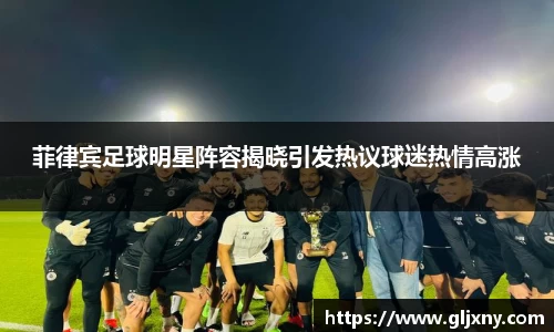 菲律宾足球明星阵容揭晓引发热议球迷热情高涨