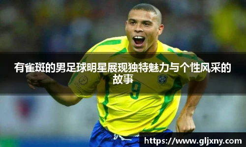 有雀斑的男足球明星展现独特魅力与个性风采的故事