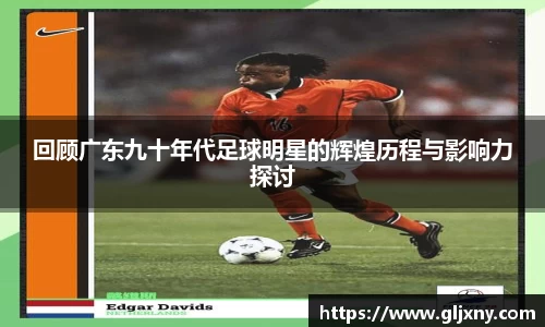 回顾广东九十年代足球明星的辉煌历程与影响力探讨